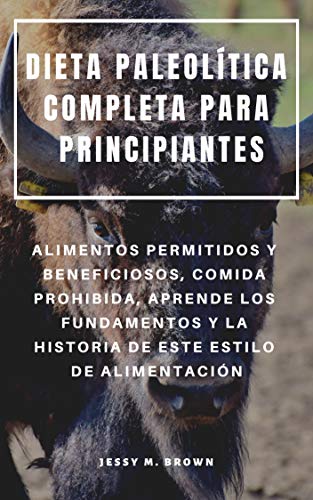 DIETA PALEOLÍTICA COMPLETA PARA PRINCIPIANTES : ALIMENTOS PERMITIDOS Y BENEFICIOSOS, COMIDA PROHIBIDA, APRENDE LOS FUNDAMENTOS Y LA HISTORIA DE ESTE ESTILO DE ALIMENTACIÓN