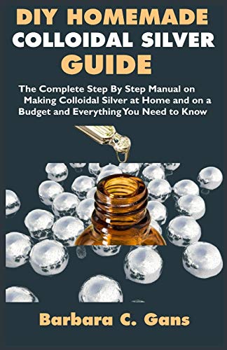 DIY Homemade Colloidal Silver Guide: The Complete Step By Step Manual on Making Colloidal Silver at Home and on a Budget and Everything You Need to Know