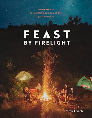 Feast by Firelight: Simple Recipes for Camping, Cabins, and the Great Outdoors [A Cookbook] (English Edition)
