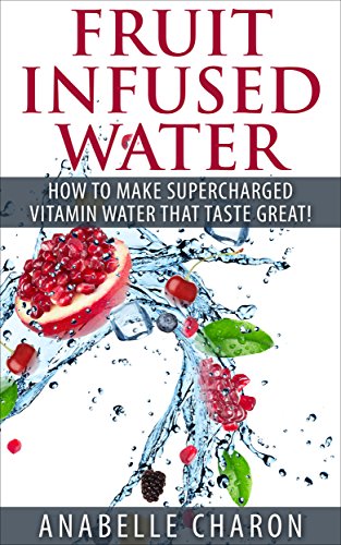 Fruit Infused Water: Make Supercharged Vitamin Water That Taste Great! Contains Top Recipes to Detox and Lose Weight! (Natural Vitamin Water, Fruit Infused ... Loss, Detox Cleanse) (English Edition)