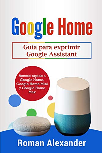 Google Home: Guía para exprimir Google Assistant: Acceso rápido a Google Home, Google Home Mini y Google Home Max (Sistema Smart Home)