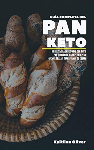 Guía Completa del Pan Keto: 65 Recetas para Preparar con éxito Pan Cetogénico, para perder peso, quemar grasa y transformar tu cuerpo
