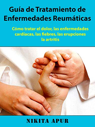 Guía de tratamiento de Enfermedades Reumáticas: : Cómo tratar el dolor, las enfermedades cardíacas, las fiebres, las erupciones, la artritis