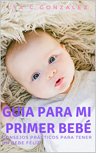 GUIA PARA MI PRIMER BEBÉ: CONSEJOS PRÁCTICOS PARA TENER UN BEBÉ FELÍZ