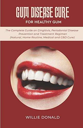 GUM DISEASE CURE FOR HEALTHY GUM: The Complete Guide on Gingitivis, Periodontal Disease Prevention and Treatment Regimen (Natural, Home Routine, Medical and CBD Cure).