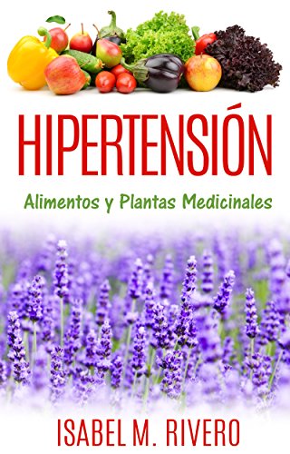 HIPERTENSIÓN. Alimentos y Plantas Medicinales: Conoce lo que debes saber, y redúcela de forma NATURAL con las plantas medicinales más efectivas, con la alimentación y con recetas de jugos caseros.