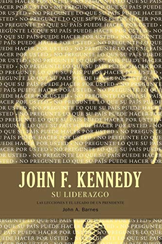 John F. Kennedy su Liderazgo: Las Lecciones y el Legado de un Presidente = John F. Kennedy Leadership
