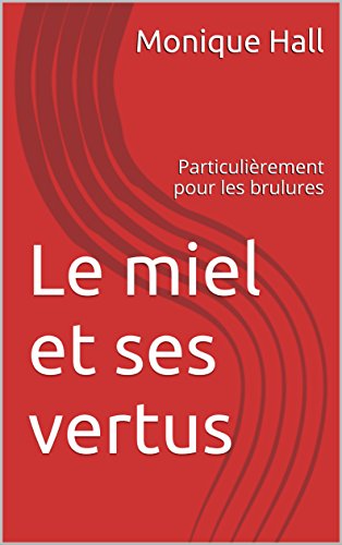 Le miel et ses vertus: Particulièrement pour les brulures (French Edition)