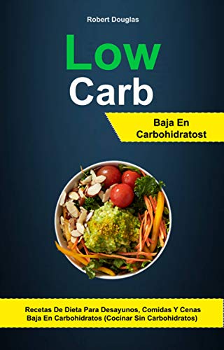 Low Carb: Baja En Carbohidratos: Recetas De Dieta Para Desayunos, Comidas Y Cenas Baja En Carbohidratos (Cocinar Sin Carbohidratos)