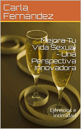Mejora Tu Vida Sexual - Una Perspectiva Innovadora : Ejercicios e Intimidad