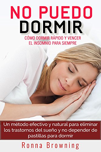 No Puedo Dormir. Como dormir rapido y vencer el insomnio para siempre.: Un metodo efectivo y natural para eliminar los trastornos del sueño y no depender de pastillas para dormir.