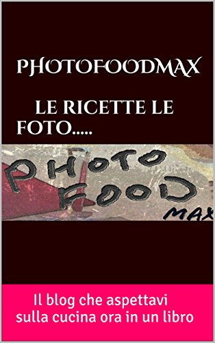 PHOTOFOODMAX      le ricette le  foto.....: Il blog che aspettavi sulla cucina ora in un  libro (Italian Edition)