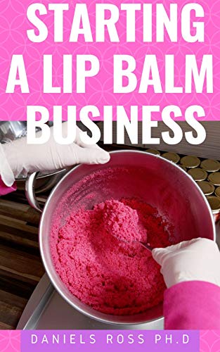 STARTING A LIP BALM BUSINESS: How To Start & Run A Lip Balm Business From Home and Make Massive Profit (English Edition)