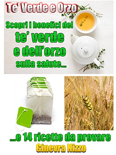 Tè Verde e Orzo: Scopri i Benefici del Tè Verde e dell'Orzo sulla Salute...e 14 ricette da provare (Italian Edition)