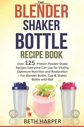 The Blender Shaker Bottle Recipe Book: Over 125 Protein Powder Shake Recipes Everyone Can Use for Vitality, Optimum Nutrition and Restoration—for Blender Bottle, Cup & Shaker Bottle with Ball