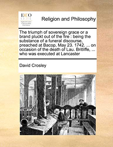 The triumph of sovereign grace or a brand pluckt out of the fire: being the substance of a funeral discourse, preached at Bacop, May 23. 1742. ... on ... Britliffe, ... who was executed at Lancaster