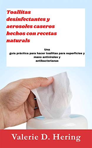 Toallitas desinfectantes y aerosoles caseros hechos con recetas naturales: Una guía práctica para hacer toallitas para superficies y mano antivirales y antibacterianas