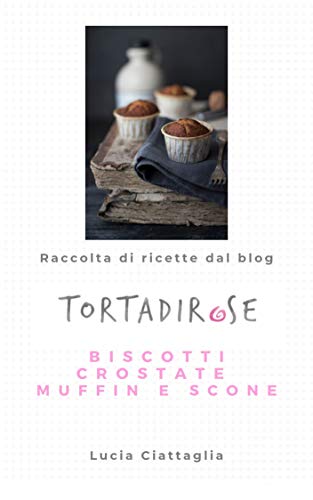 Tortadirose: Raccolta di ricette dal blog - Biscotti crostate muffin e scone (Tutte le ricette del blog Tortadirose Vol. 3) (Italian Edition)