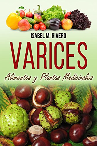 VARICES. Alimentos y Plantas Medicinales: Conoce lo que debes saber, y mejora de forma NATURAL con las plantas medicinales más efectivas, con la alimentación y con recetas de jugos caseros.