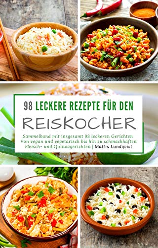 98 leckere Rezepte für den Reiskocher: Sammelband mit insgesamt 98 leckeren Gerichten / Von vegan und vegetarisch bis hin zu schmackhaften Fleisch- und ... mit dem Reiskocher 3) (German Edition)