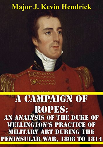 A Campaign Of Ropes:: An Analysis Of The Duke Of Wellington’s Practice Of Military Art During The Peninsular War, 1808 To 1814 (English Edition)
