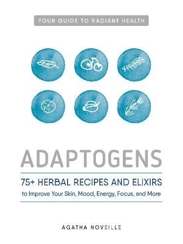 Adaptogens: 75+ Herbal Recipes and Elixers to Improve Your Skin, Mood, Energy, Focus, and More: 75+ Herbal Recipes and Elixirs to Improve Your Skin, Mood, Energy, Focus, and More