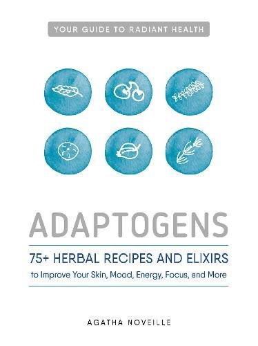 Adaptogens: 75+ Herbal Recipes and Elixers to Improve Your Skin, Mood, Energy, Focus, and More: 75+ Herbal Recipes and Elixirs to Improve Your Skin, Mood, Energy, Focus, and More