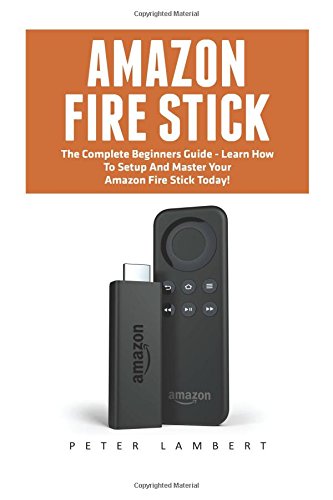 Amazon Fire Stick: The Complete Beginners Guide - Learn How To Setup And Master Your Amazon Fire Stick Today! (Streaming Devices, Amazon Fire TV Stick User Guide, How To Use Fire Stick)
