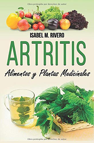 ARTRITIS. Alimentos y Plantas Medicinales: Remedios naturales para la artritis reumatoide, artritis juvenil, artritis psoriásica y reactiva, espondilitis anquilosante, lupus, gota y fibromialgia
