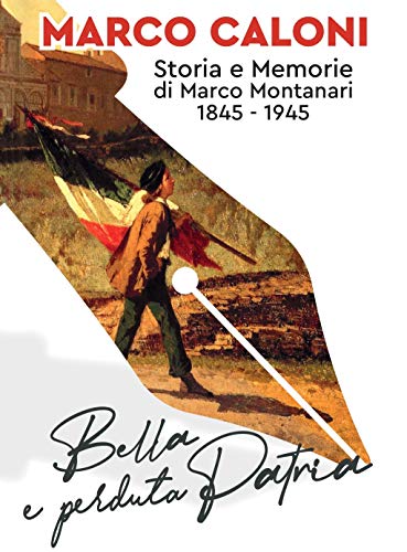 Bella e perduta Patria: Storia e Memorie di Marco Montanari 1845-1945 (Italian Edition)
