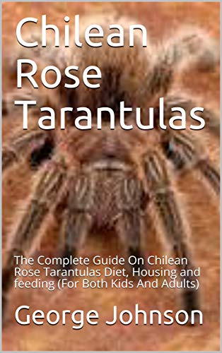 Chilean Rose Tarantulas: The Complete Guide On Chilean Rose Tarantulas Diet, Housing and feeding (For Both Kids And Adults) (English Edition)