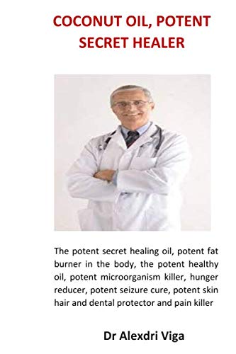 Coconut oil, potent secret healer: The potent secret healing oil, potent fat burner in the body, the potent healthy oil, potent microorganism killer, ... hair and dental protector and pain killer