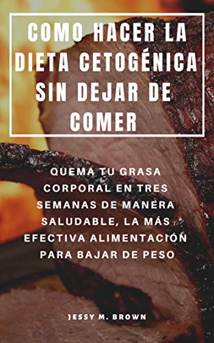 COMO HACER LA DIETA CETOGÉNICA SIN DEJAR DE COMER : QUEMA TU GRASA CORPORAL EN TRES SEMANAS DE MANERA SALUDABLE, LA MÁS EFECTIVA ALIMENTACIÓN PARA BAJAR DE PESO