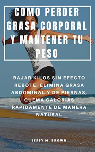 COMO PERDER GRASA CORPORAL Y MANTENER TU PESO : BAJAR KILOS SIN EFECTO REBOTE, ELIMINA GRASA ABDOMINAL Y DE PIERNAS, QUEMA CALORÍAS RÁPIDAMENTE DE MANERA NATURAL