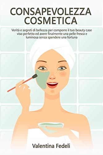 Consapevolezza Cosmetica: Verità e segreti di bellezza per comporre il tuo beauty case viso perfetto ed avere finalmente una pelle fresca e luminosa senza spendere una fortuna. (Italian Edition)