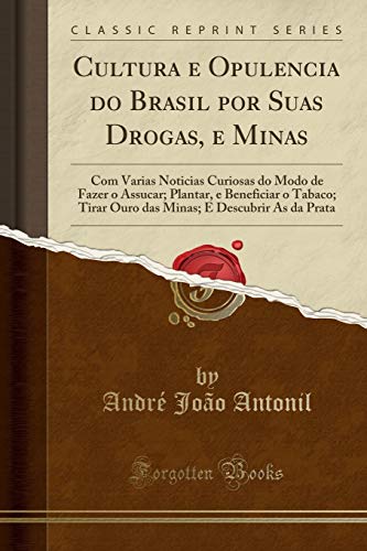 Cultura e Opulencia do Brasil por Suas Drogas, e Minas: Com Varias Noticias Curiosas do Modo de Fazer o Assucar; Plantar, e Beneficiar o Tabaco; Tirar ... E Descubrir As da Prata (Classic Reprint)