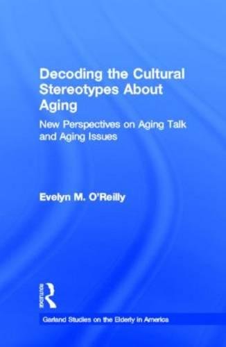 Decoding the Cultural Stereotypes About Aging: New Perspectives on Aging Talk and Aging Issues (Garland Studies on the Elderly in America)