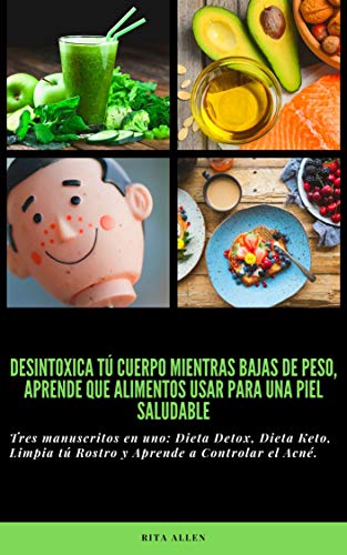 DESINTOXICA TÚ CUERPO MIENTRAS BAJAS DE PESO, APRENDE QUE ALIMENTOS USAR PARA UNA PIEL SALUDABLE: Tres manuscritos en uno: Dieta Detox, Dieta Keto, Limpia tú Rostro y Aprende a Controlar el Acné.
