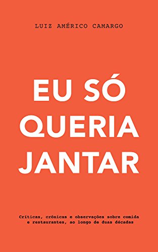 Eu só queria jantar: Críticas, crônicas e observações sobre comida e restaurantes, ao longo de duas décadas (Portuguese Edition)