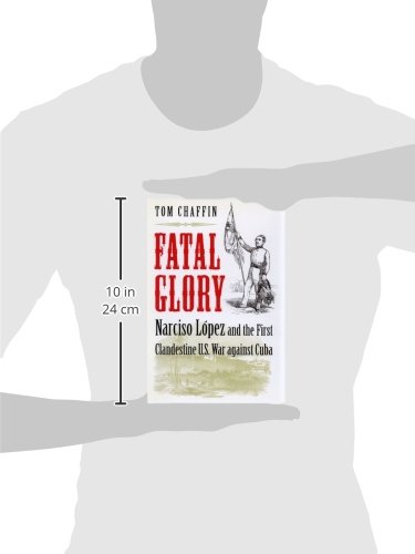 Fatal Glory: Narciso Lopez and the First Clandestine Us War Against Cuba
