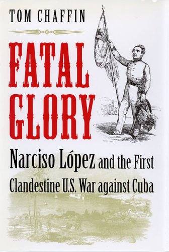 Fatal Glory: Narciso Lopez and the First Clandestine Us War Against Cuba