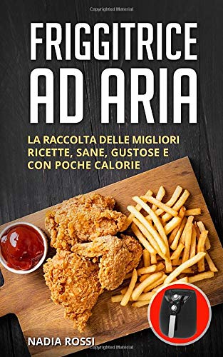 Friggitrice ad aria: La raccolta delle migliori ricette, sane, gustose e con poche calorie. Inclusi trucchi e consigli per ottenere i migliori risultati dalla tua friggitrice ad aria