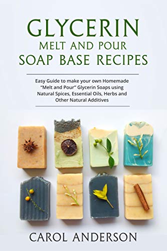GLYCERIN MELT AND POUR SOAP BASE RECIPES: Easy Guide to make your own Homemade “Melt and Pour” Glycerin Soaps using Natural Spices, Essential Oils, Herbs and other Natural Additives (English Edition)