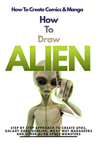 How To Draw Aliens: Step By Step Approach To Create Ufos, Galaxy Dark Goblins, Milky Way Marauders, And Other Alien Space Monsters (English Edition)