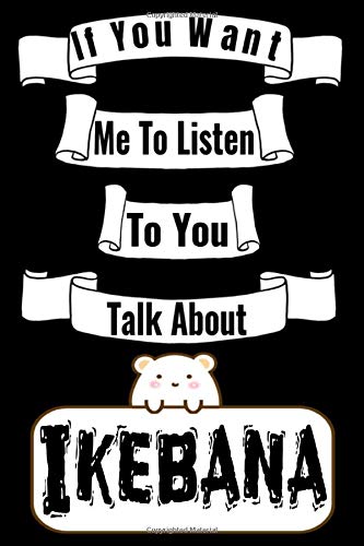 If You Want Me To Listen To You Talk About Ikebana: Ikebana Notebook Gifts For ikebana vases Lovers To schedule Their Programs with ikebana books and ... Collectors - Blank Lined Notebook Journal