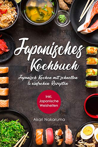 Japanisch Kochen: Japanisches Kochbuch mit schnellen & einfachen Rezepten | Entdecke die Einzigartigkeit japanischer Küche: Von traditioneller Dashi-Suppe ... bis zu modernem Sushi (German Edition)