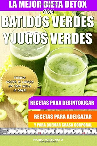 La Mejor Dieta Detox Con Batidos Verdes y Jugos Verdes: Recetas Para Desintoxicar, Recetas Para Adelgazar y Para Quemar Grasa Corporal
