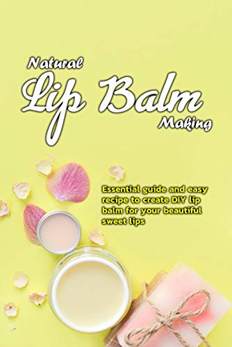 Natural Lip Balm Making: Essential guide and easy recipe to create DIY lip balm for your beautiful sweet lips: Natural Lip Balm Making (English Edition)