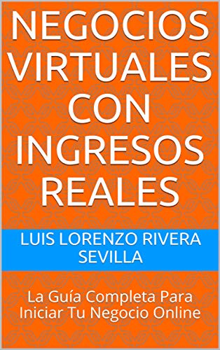 Negocios Virtuales Con Ingresos Reales: La Guía Completa Para Iniciar Tu Negocio Online