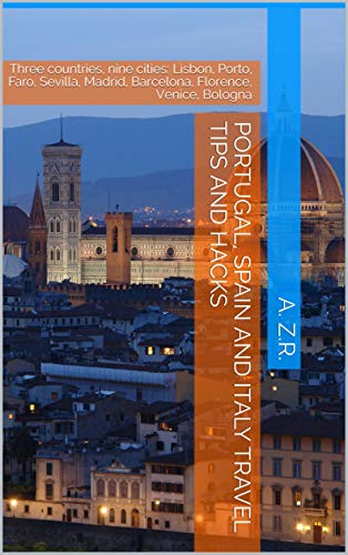 Portugal, Spain and Italy Travel Tips and Hacks: Three countries, nine cities: Lisbon, Porto, Faro, Sevilla, Madrid, Barcelona, Florence, Venice, Bologna (English Edition)